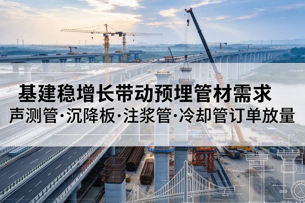 崇左基建稳增长带动预埋监测管材需求，声测管、沉降板、注浆管订单持续放量